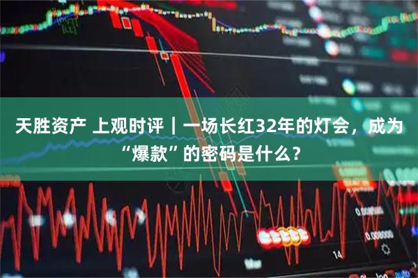 天胜资产 上观时评｜一场长红32年的灯会，成为“爆款”的密码是什么？