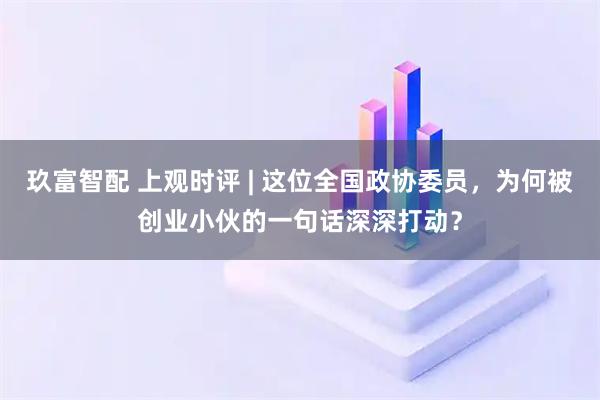 玖富智配 上观时评 | 这位全国政协委员，为何被创业小伙的一句话深深打动？
