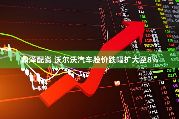 鼎泽配资 沃尔沃汽车股价跌幅扩大至8%