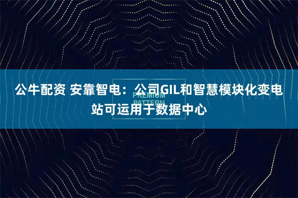 公牛配资 安靠智电：公司GIL和智慧模块化变电站可运用于数据中心