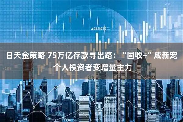 日天金策略 75万亿存款寻出路：“固收+”成新宠 个人投资者变增量主力