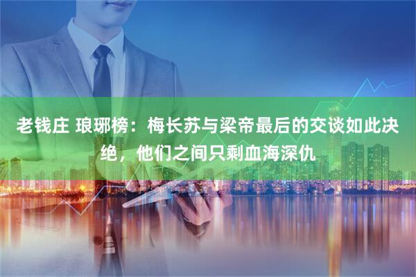 老钱庄 琅琊榜：梅长苏与梁帝最后的交谈如此决绝，他们之间只剩血海深仇
