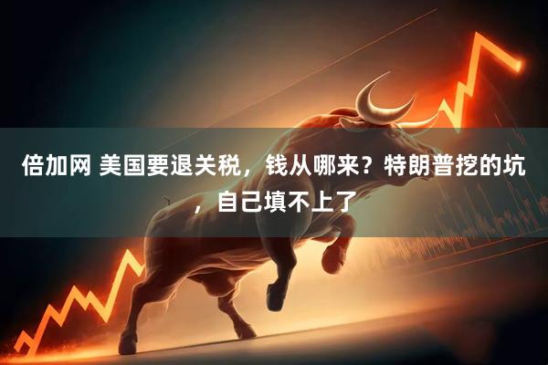 倍加网 美国要退关税，钱从哪来？特朗普挖的坑，自己填不上了