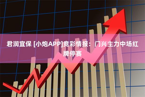 君润宜保 [小炮APP]竞彩情报：门兴主力中场红牌停赛