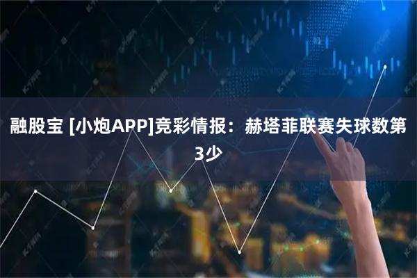 融股宝 [小炮APP]竞彩情报：赫塔菲联赛失球数第3少
