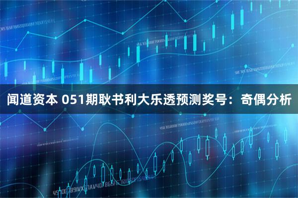 闻道资本 051期耿书利大乐透预测奖号：奇偶分析