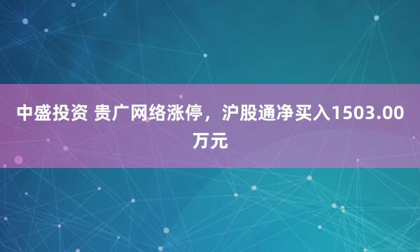 中盛投资 贵广网络涨停，沪股通净买入1503.00万元