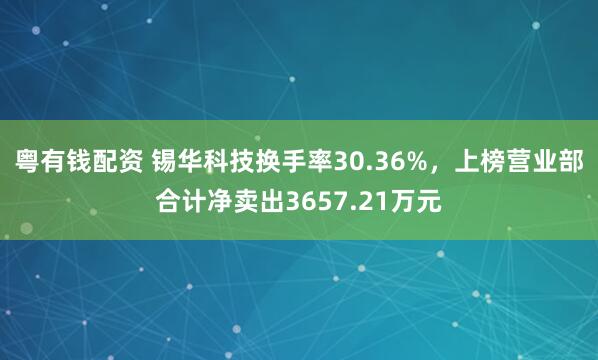 粤有钱配资 锡华科技换手率30.36%，上榜营业部合计净卖出3657.21万元