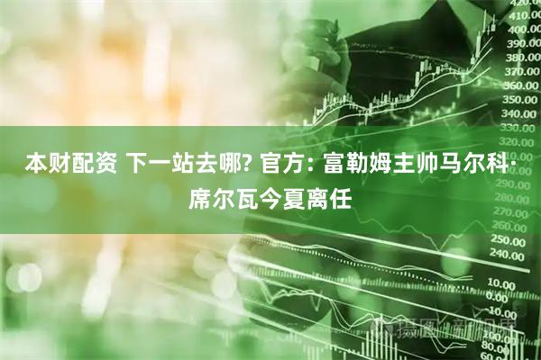 本财配资 下一站去哪? 官方: 富勒姆主帅马尔科·席尔瓦今夏离任