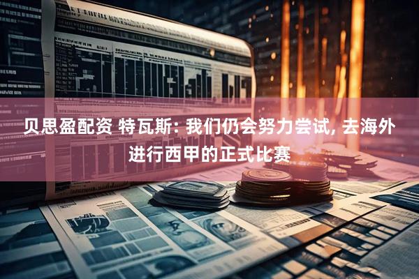 贝思盈配资 特瓦斯: 我们仍会努力尝试, 去海外进行西甲的正式比赛