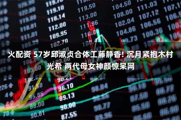 火配资 57岁邱淑贞合体工藤静香! 沉月紧抱木村光希 两代母女神颜惊呆网