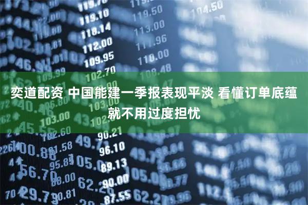 奕道配资 中国能建一季报表现平淡 看懂订单底蕴就不用过度担忧