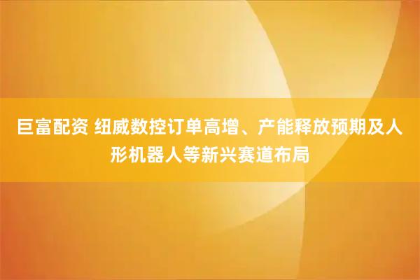 巨富配资 纽威数控订单高增、产能释放预期及人形机器人等新兴赛道布局