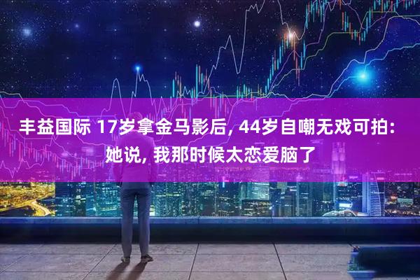 丰益国际 17岁拿金马影后, 44岁自嘲无戏可拍: 她说, 我那时候太恋爱脑了