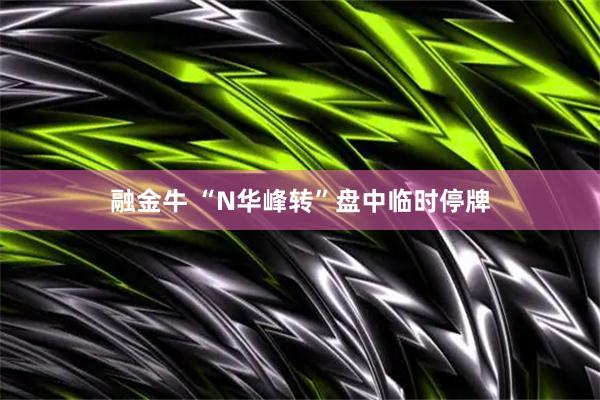 融金牛 “N华峰转”盘中临时停牌