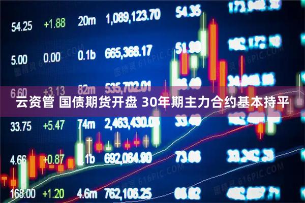 云资管 国债期货开盘 30年期主力合约基本持平