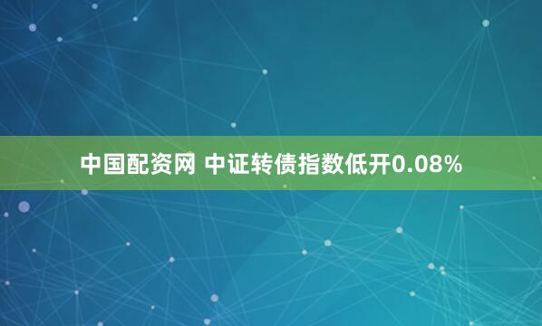 中国配资网 中证转债指数低开0.08%