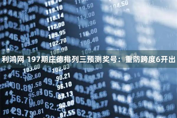 利鸿网 197期庄德排列三预测奖号：重防跨度6开出