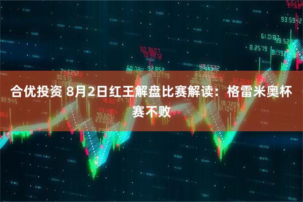 合优投资 8月2日红王解盘比赛解读：格雷米奥杯赛不败