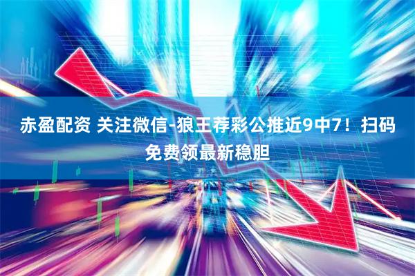 赤盈配资 关注微信-狼王荐彩公推近9中7！扫码免费领最新稳胆