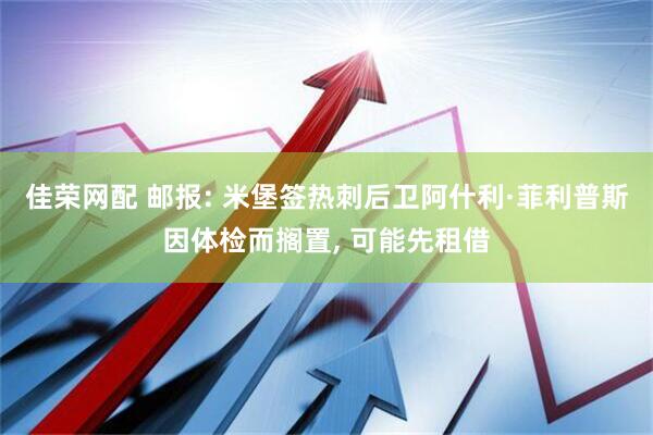 佳荣网配 邮报: 米堡签热刺后卫阿什利·菲利普斯因体检而搁置, 可能先租借