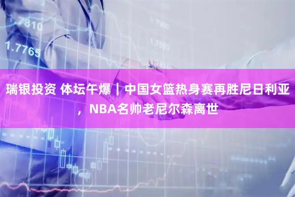 瑞银投资 体坛午爆｜中国女篮热身赛再胜尼日利亚，NBA名帅老尼尔森离世