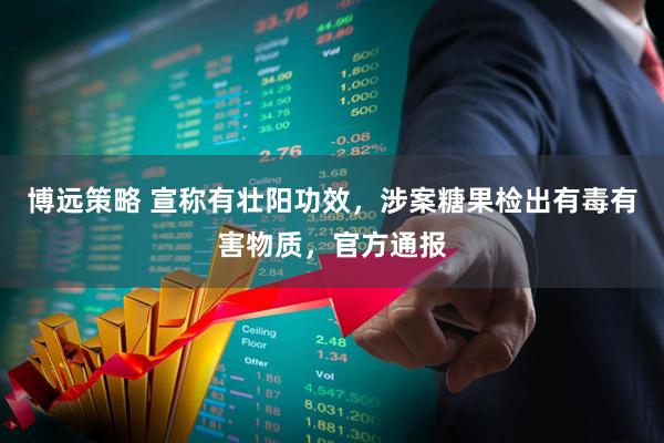 博远策略 宣称有壮阳功效，涉案糖果检出有毒有害物质，官方通报