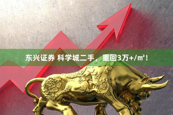 东兴证券 科学城二手，重回3万+/㎡！