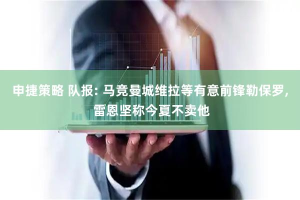 申捷策略 队报: 马竞曼城维拉等有意前锋勒保罗, 雷恩坚称今夏不卖他