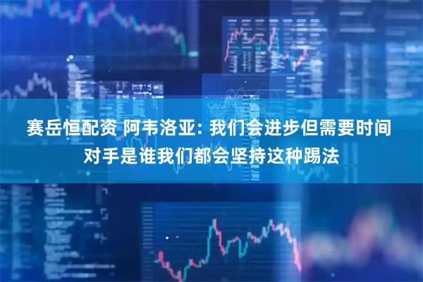 赛岳恒配资 阿韦洛亚: 我们会进步但需要时间 对手是谁我们都会坚持这种踢法