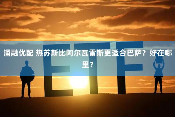 涌融优配 热苏斯比阿尔瓦雷斯更适合巴萨？好在哪里？